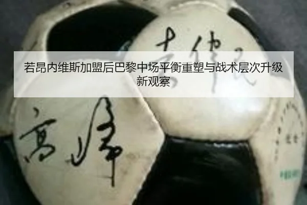 若昂内维斯加盟后巴黎中场平衡重塑与战术层次升级新观察