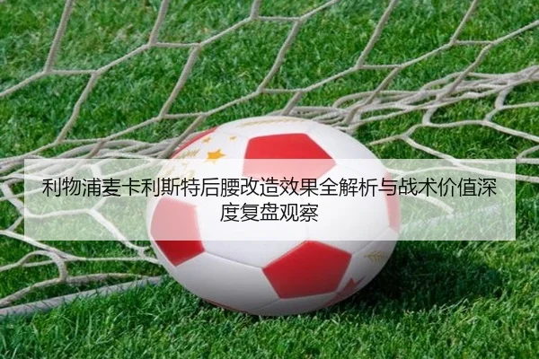 利物浦麦卡利斯特后腰改造效果全解析与战术价值深度复盘观察